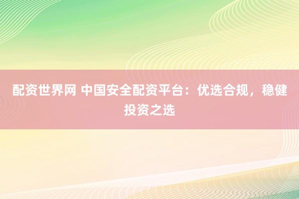 配资世界网 中国安全配资平台：优选合规，稳健投资之选