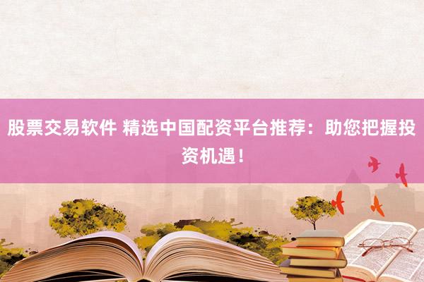 股票交易软件 精选中国配资平台推荐：助您把握投资机遇！