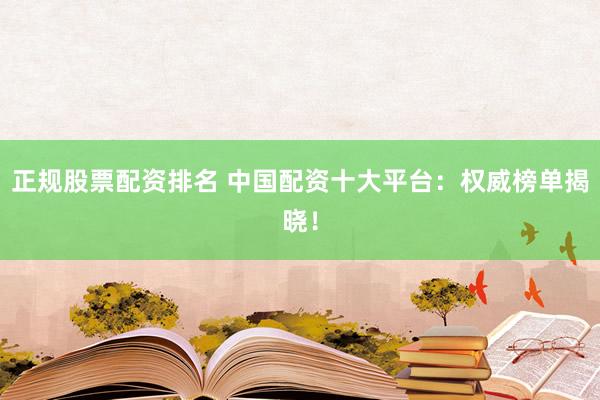 正规股票配资排名 中国配资十大平台：权威榜单揭晓！