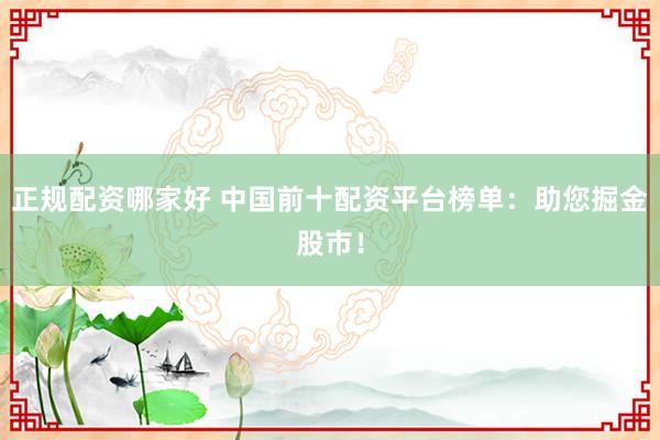 正规配资哪家好 中国前十配资平台榜单：助您掘金股市！