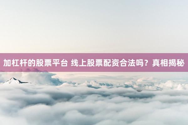 加杠杆的股票平台 线上股票配资合法吗？真相揭秘