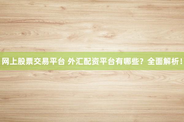 网上股票交易平台 外汇配资平台有哪些？全面解析！