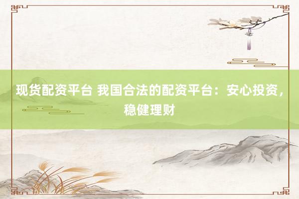 现货配资平台 我国合法的配资平台：安心投资，稳健理财