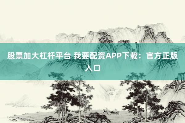 股票加大杠杆平台 我要配资APP下载：官方正版入口