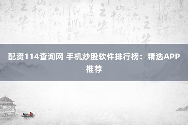配资114查询网 手机炒股软件排行榜：精选APP推荐