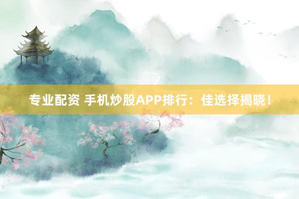 专业配资 手机炒股APP排行：佳选择揭晓！