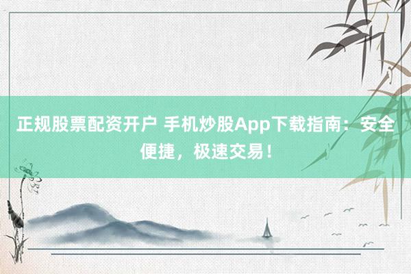 正规股票配资开户 手机炒股App下载指南：安全便捷，极速交易！