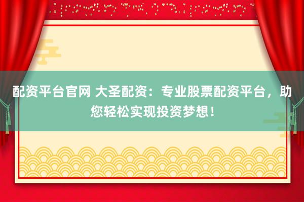 配资平台官网 大圣配资：专业股票配资平台，助您轻松实现投资梦想！
