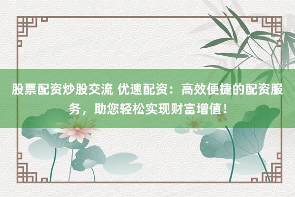 股票配资炒股交流 优速配资：高效便捷的配资服务，助您轻松实现财富增值！