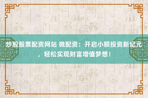 炒股股票配资网站 微配资：开启小额投资新纪元，轻松实现财富增值梦想！