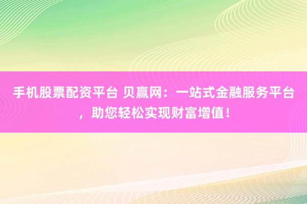 手机股票配资平台 贝赢网：一站式金融服务平台，助您轻松实现财富增值！