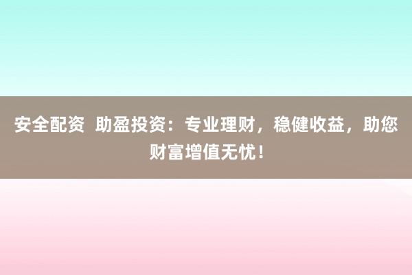 安全配资  助盈投资：专业理财，稳健收益，助您财富增值无忧！