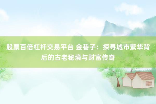 股票百倍杠杆交易平台 金巷子：探寻城市繁华背后的古老秘境与财富传奇