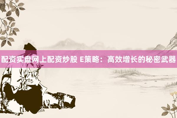 配资实盘网上配资炒股 E策略：高效增长的秘密武器