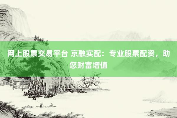 网上股票交易平台 京融实配：专业股票配资，助您财富增值