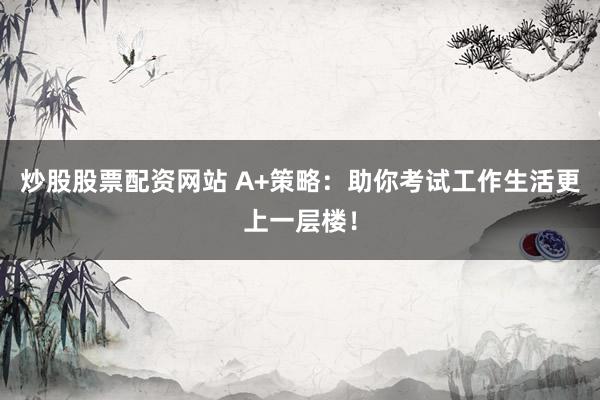 炒股股票配资网站 A+策略：助你考试工作生活更上一层楼！