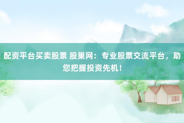 配资平台买卖股票 股巢网：专业股票交流平台，助您把握投资先机！
