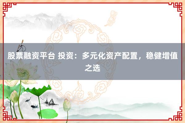 股票融资平台 投资：多元化资产配置，稳健增值之选