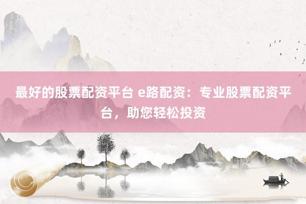 最好的股票配资平台 e路配资：专业股票配资平台，助您轻松投资