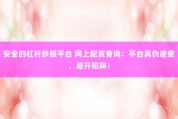 安全的杠杆炒股平台 网上配资查询：平台真伪速查，避开陷阱！