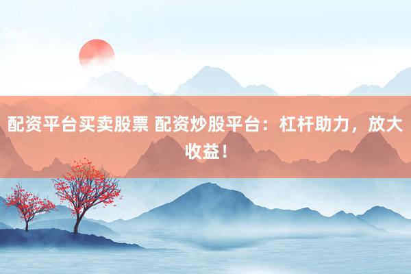配资平台买卖股票 配资炒股平台：杠杆助力，放大收益！