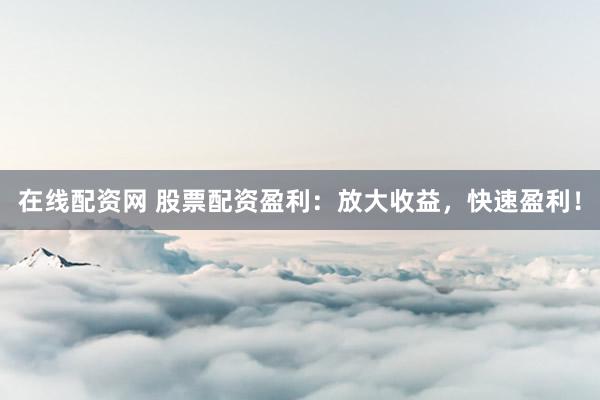 在线配资网 股票配资盈利：放大收益，快速盈利！