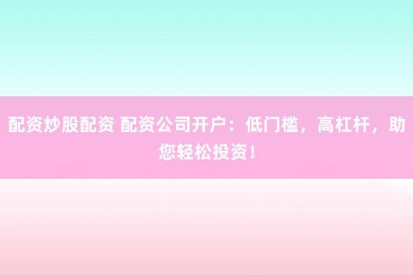 配资炒股配资 配资公司开户：低门槛，高杠杆，助您轻松投资！