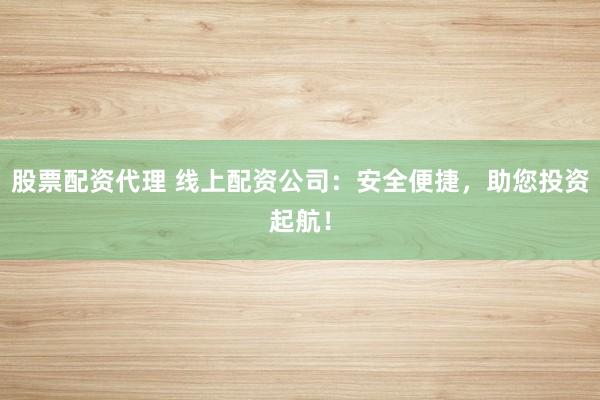 股票配资代理 线上配资公司：安全便捷，助您投资起航！