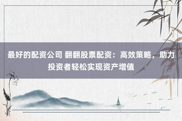 最好的配资公司 翻翻股票配资：高效策略，助力投资者轻松实现资产增值
