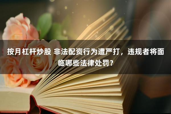 按月杠杆炒股 非法配资行为遭严打，违规者将面临哪些法律处罚？