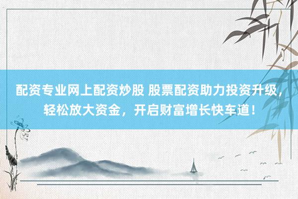 配资专业网上配资炒股 股票配资助力投资升级，轻松放大资金，开启财富增长快车道！