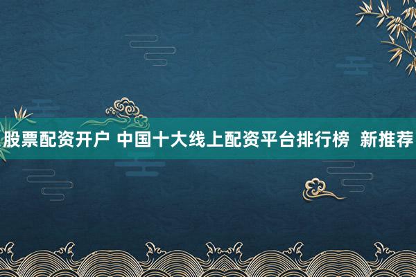 股票配资开户 中国十大线上配资平台排行榜  新推荐