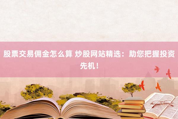 股票交易佣金怎么算 炒股网站精选：助您把握投资先机！