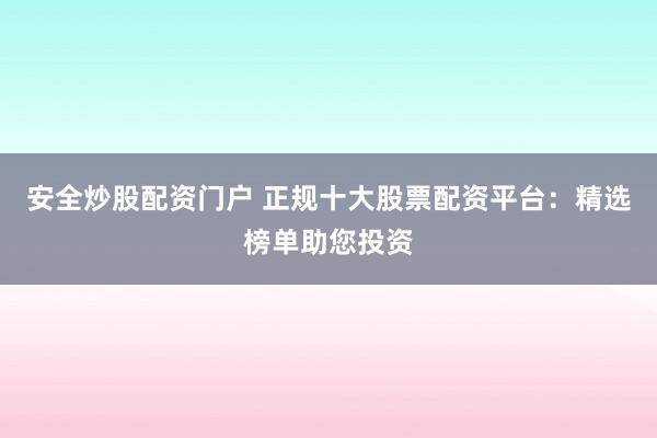 安全炒股配资门户 正规十大股票配资平台：精选榜单助您投资