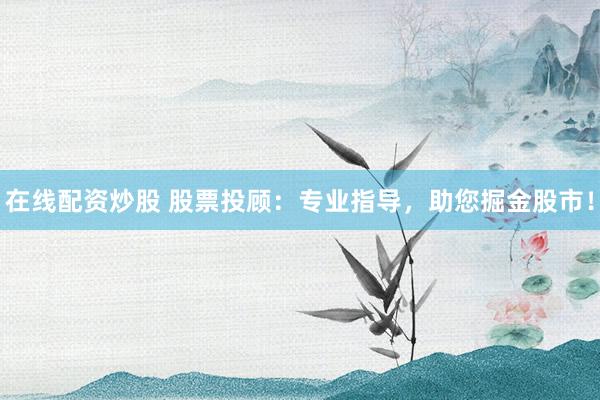 在线配资炒股 股票投顾：专业指导，助您掘金股市！