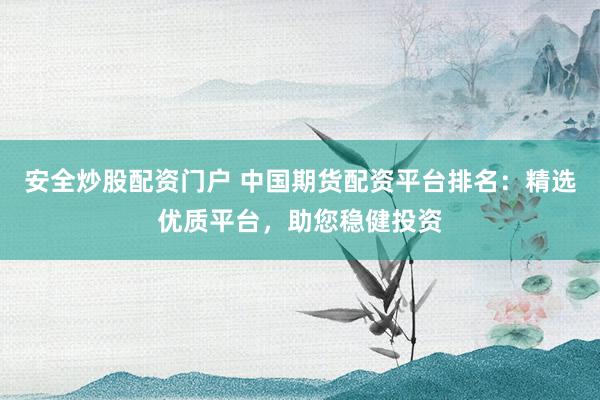 安全炒股配资门户 中国期货配资平台排名：精选优质平台，助您稳健投资