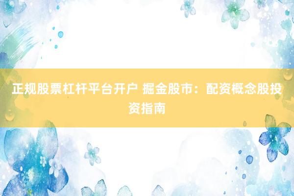 正规股票杠杆平台开户 掘金股市：配资概念股投资指南