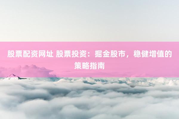 股票配资网址 股票投资：掘金股市，稳健增值的策略指南