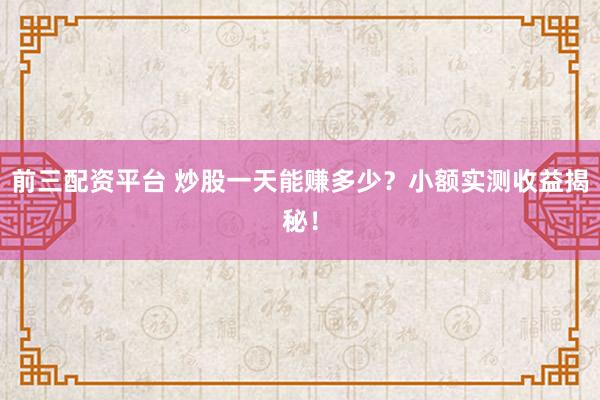 前三配资平台 炒股一天能赚多少？小额实测收益揭秘！