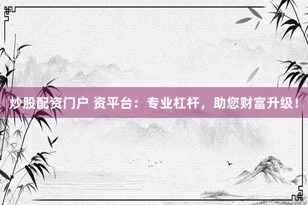 炒股配资门户 资平台：专业杠杆，助您财富升级！