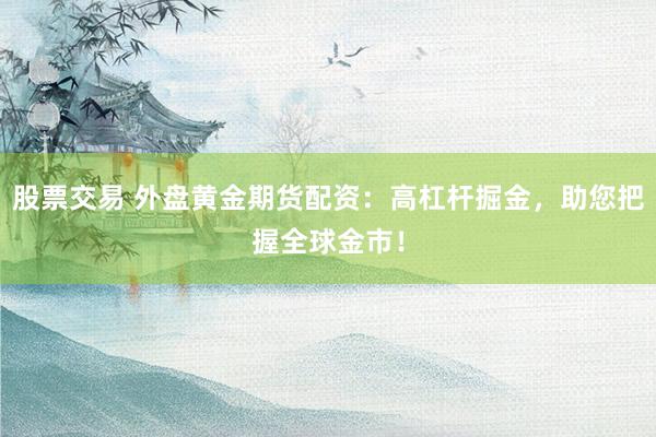 股票交易 外盘黄金期货配资：高杠杆掘金，助您把握全球金市！