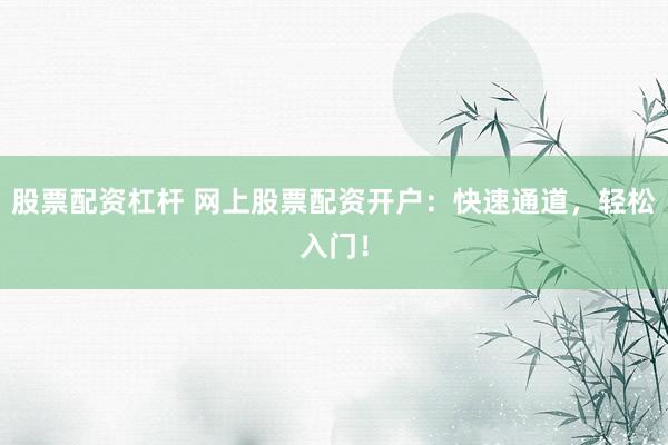 股票配资杠杆 网上股票配资开户：快速通道，轻松入门！