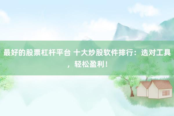 最好的股票杠杆平台 十大炒股软件排行：选对工具，轻松盈利！