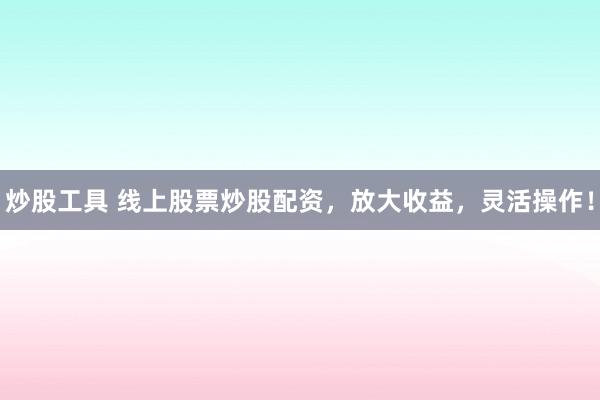 炒股工具 线上股票炒股配资，放大收益，灵活操作！