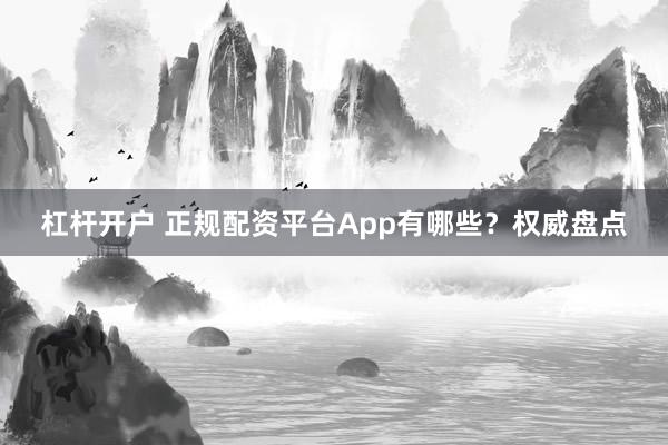杠杆开户 正规配资平台App有哪些？权威盘点