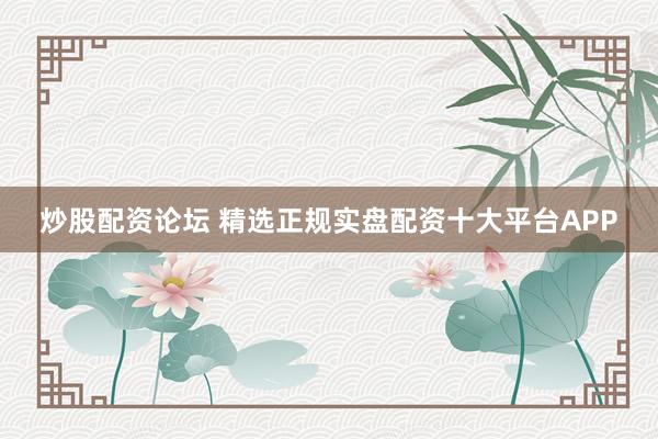 炒股配资论坛 精选正规实盘配资十大平台APP