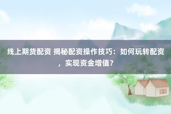 线上期货配资 揭秘配资操作技巧：如何玩转配资，实现资金增值？