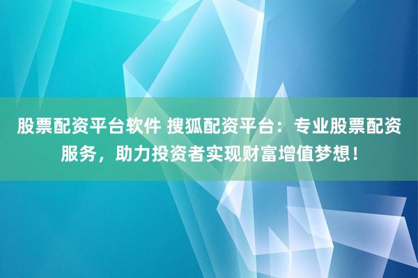股票配资平台软件 搜狐配资平台：专业股票配资服务，助力投资者实现财富增值梦想！