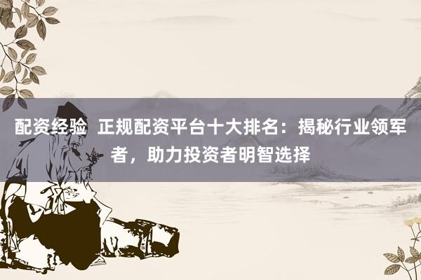 配资经验  正规配资平台十大排名：揭秘行业领军者，助力投资者明智选择