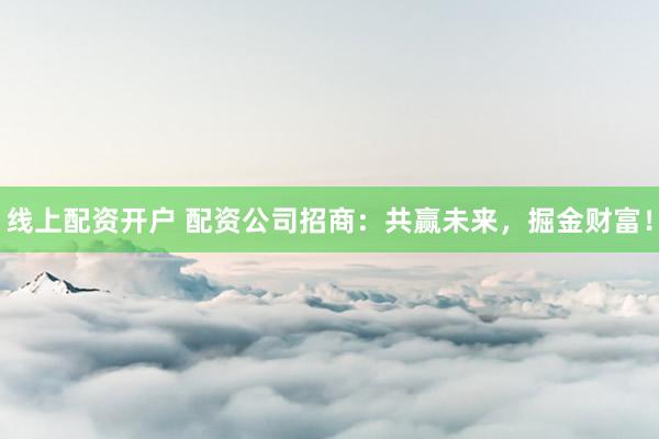线上配资开户 配资公司招商：共赢未来，掘金财富！